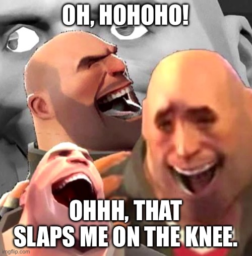 Heavy Laughing | OH, HOHOHO! OHHH, THAT SLAPS ME ON THE KNEE. | image tagged in heavy laughing | made w/ Imgflip meme maker