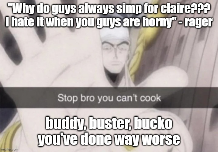 Stop bro you can't cook | "Why do guys always simp for claire??? I hate it when you guys are horny" - rager; buddy, buster, bucko you've done way worse | image tagged in stop bro you can't cook | made w/ Imgflip meme maker