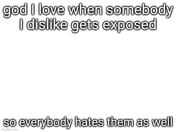 god I love when somebody I dislike gets exposed; so everybody hates them as well | made w/ Imgflip meme maker