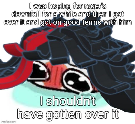 Amb shamb bbbmba | I was hoping for rager's downfall for a while and then I got over it and got on good terms with him; I shouldn't have gotten over it | image tagged in amb shamb bbbmba | made w/ Imgflip meme maker