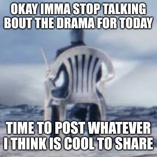 OKAY IMMA STOP TALKING BOUT THE DRAMA FOR TODAY; TIME TO POST WHATEVER I THINK IS COOL TO SHARE | made w/ Imgflip meme maker