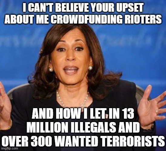 Kamala Harris | I CAN'T BELIEVE YOUR UPSET ABOUT ME CROWDFUNDING RIOTERS AND HOW I LET IN 13 MILLION ILLEGALS AND OVER 300 WANTED TERRORISTS | image tagged in kamala harris | made w/ Imgflip meme maker