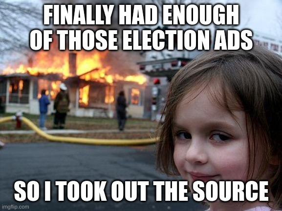 down with election ads | FINALLY HAD ENOUGH OF THOSE ELECTION ADS; SO I TOOK OUT THE SOURCE | image tagged in memes,disaster girl | made w/ Imgflip meme maker