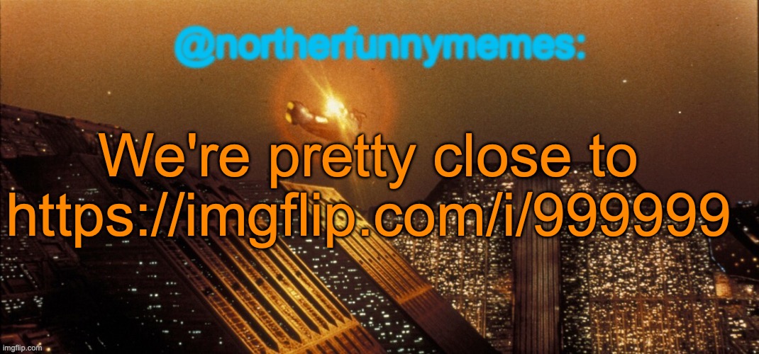 I will try to get that link | We're pretty close to https://imgflip.com/i/999999 | image tagged in northerfunnymemes announcement template | made w/ Imgflip meme maker