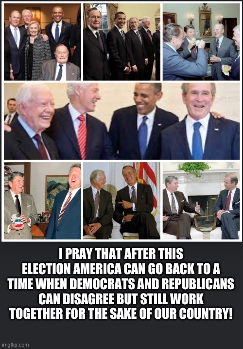 I PRAY THAT AFTER THIS ELECTION AMERICA CAN GO BACK TO A TIME WHEN DEMOCRATS AND REPUBLICANS CAN DISAGREE BUT STILL WORK TOGETHER FOR THE SAKE OF OUR COUNTRY! | made w/ Imgflip meme maker