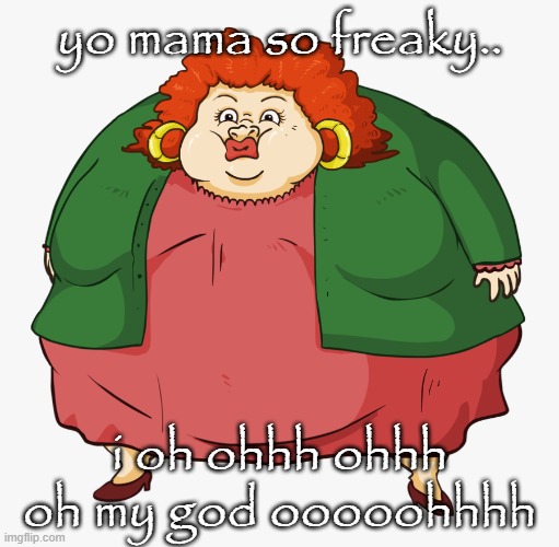 Yo mama | yo mama so freaky.. i oh ohhh ohhh oh my god ooooohhhh | image tagged in yo mama | made w/ Imgflip meme maker