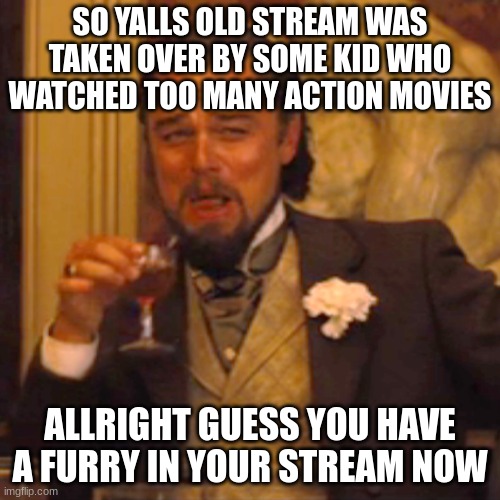 sad innit (mod: strange...) | SO YALLS OLD STREAM WAS TAKEN OVER BY SOME KID WHO WATCHED TOO MANY ACTION MOVIES; ALLRIGHT GUESS YOU HAVE A FURRY IN YOUR STREAM NOW | image tagged in memes,laughing leo | made w/ Imgflip meme maker