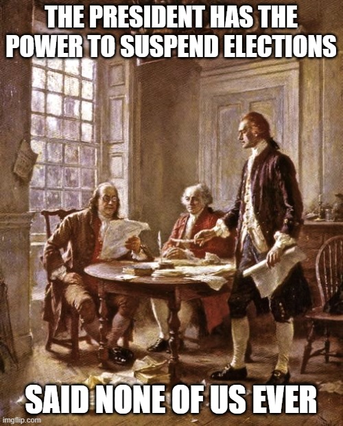 founding fathers | THE PRESIDENT HAS THE POWER TO SUSPEND ELECTIONS SAID NONE OF US EVER | image tagged in founding fathers | made w/ Imgflip meme maker