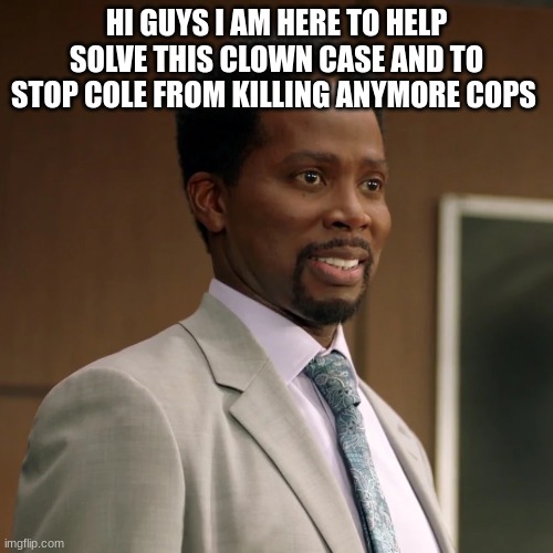 nick armstrong | HI GUYS I AM HERE TO HELP SOLVE THIS CLOWN CASE AND TO STOP COLE FROM KILLING ANYMORE COPS | image tagged in nick armstrong | made w/ Imgflip meme maker