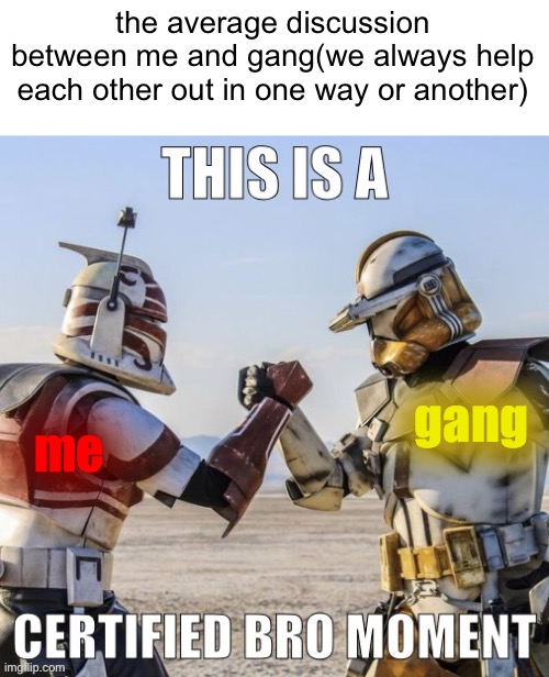 This is a certified bro moment | the average discussion between me and gang(we always help each other out in one way or another); gang; me | image tagged in this is a certified bro moment | made w/ Imgflip meme maker