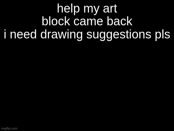 help my art block came back

i need drawing suggestions pls | made w/ Imgflip meme maker