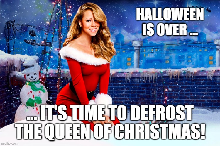 MEME Mariah Carey | HALLOWEEN IS OVER ... ... IT'S TIME TO DEFROST THE QUEEN OF CHRISTMAS! | image tagged in mariah carey christmas | made w/ Imgflip meme maker