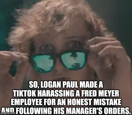 Why did we give this guy a platform again? | SO, LOGAN PAUL MADE A TIKTOK HARASSING A FRED MEYER EMPLOYEE FOR AN HONEST MISTAKE AND FOLLOWING HIS MANAGER'S ORDERS. | image tagged in logan paul,memes,logan,msmg,tiktok | made w/ Imgflip meme maker