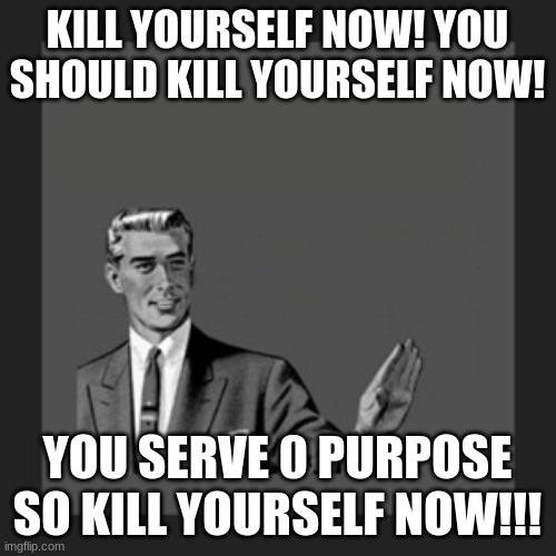 Kill Yourself Guy Meme | KILL YOURSELF NOW! YOU SHOULD KILL YOURSELF NOW! YOU SERVE 0 PURPOSE SO KILL YOURSELF NOW!!! | image tagged in memes,kill yourself guy | made w/ Imgflip meme maker