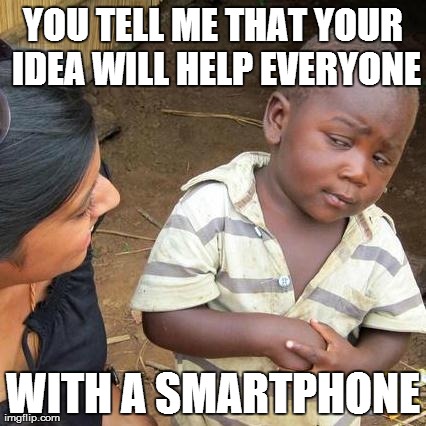 Third World Skeptical Kid Meme | YOU TELL ME THAT YOUR IDEA WILL HELP EVERYONE WITH A SMARTPHONE | image tagged in memes,third world skeptical kid,AdviceAnimals | made w/ Imgflip meme maker