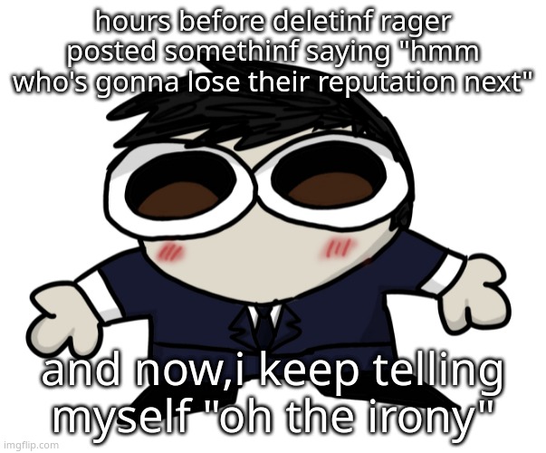 Jim Fucking Moriarty. | hours before deletinf rager posted somethinf saying "hmm who's gonna lose their reputation next"; and now,i keep telling myself "oh the irony" | image tagged in jim motherfucking moriarty | made w/ Imgflip meme maker