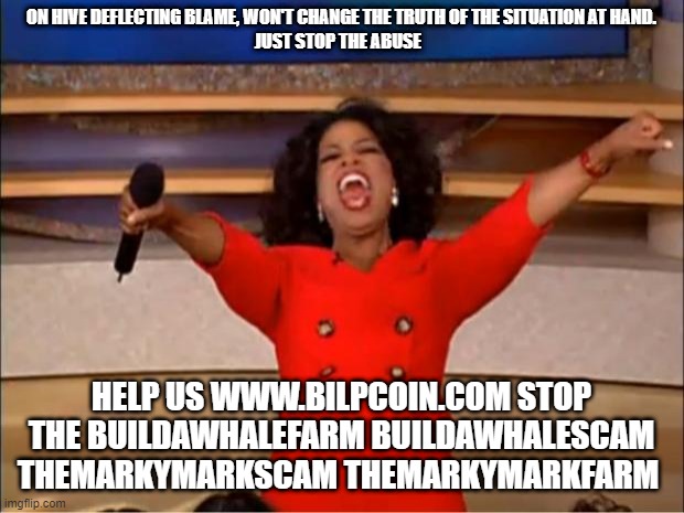 Oprah You Get A Meme | ON HIVE DEFLECTING BLAME, WON'T CHANGE THE TRUTH OF THE SITUATION AT HAND.

JUST STOP THE ABUSE; HELP US WWW.BILPCOIN.COM STOP THE BUILDAWHALEFARM BUILDAWHALESCAM THEMARKYMARKSCAM THEMARKYMARKFARM | image tagged in memes,oprah you get a | made w/ Imgflip meme maker