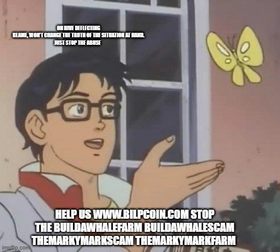 Is This A Pigeon Meme | ON HIVE DEFLECTING BLAME, WON'T CHANGE THE TRUTH OF THE SITUATION AT HAND.

JUST STOP THE ABUSE; HELP US WWW.BILPCOIN.COM STOP THE BUILDAWHALEFARM BUILDAWHALESCAM THEMARKYMARKSCAM THEMARKYMARKFARM | image tagged in memes,is this a pigeon | made w/ Imgflip meme maker