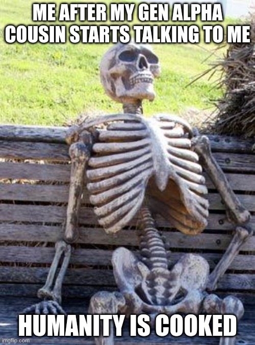 upvote for bob | ME AFTER MY GEN ALPHA COUSIN STARTS TALKING TO ME; HUMANITY IS COOKED | image tagged in memes,waiting skeleton | made w/ Imgflip meme maker