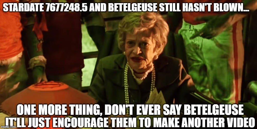 Year 10,0000: Imagine if you will, having watched millions & millions of articles and YouTube videos about an imminent Supernova | STARDATE 7677248.5 AND BETELGEUSE STILL HASN'T BLOWN... ONE MORE THING, DON'T EVER SAY BETELGEUSE; IT'LL JUST ENCOURAGE THEM TO MAKE ANOTHER VIDEO | image tagged in betelgeuse,supernova,beetlejuice | made w/ Imgflip meme maker