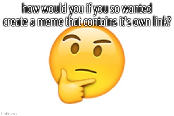 Thinking emoji | how would you if you so wanted create a meme that contains it's own link? | image tagged in thinking emoji | made w/ Imgflip meme maker