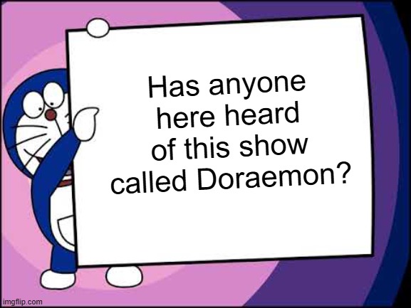 Doraemon Wants To Say Something | Has anyone here heard of this show called Doraemon? | image tagged in doraemon wants to say something | made w/ Imgflip meme maker