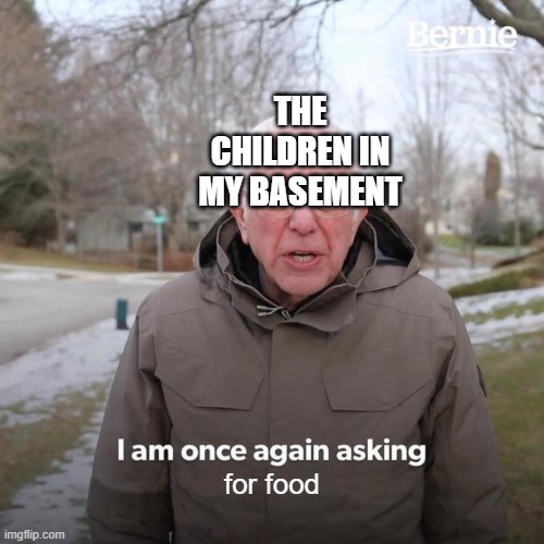 they are doing it again | THE CHILDREN IN MY BASEMENT; for food | image tagged in memes,bernie i am once again asking for your support | made w/ Imgflip meme maker