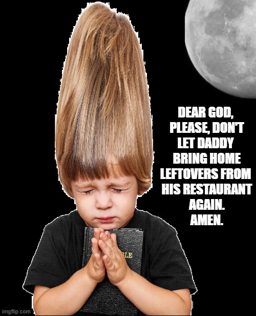 DEAR GOD, 
PLEASE, DON'T
LET DADDY 
BRING HOME
LEFTOVERS FROM 
HIS RESTAURANT
AGAIN.
AMEN. | made w/ Imgflip meme maker