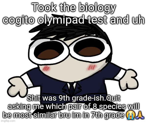 Jim Fucking Moriarty. | Took the biology cogito olymipad test and uh; Shit was 9th grade-ish.Quit asking me which pair of 8 species will be most similar bru im in 7th grade 😭🙏 | image tagged in jim motherfucking moriarty | made w/ Imgflip meme maker