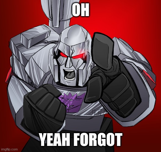 megatron yelling | OH YEAH FORGOT | image tagged in megatron yelling | made w/ Imgflip meme maker