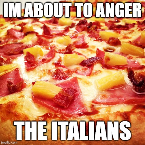 Italians | IM ABOUT TO ANGER; THE ITALIANS | image tagged in hawaiian pizza,italians | made w/ Imgflip meme maker