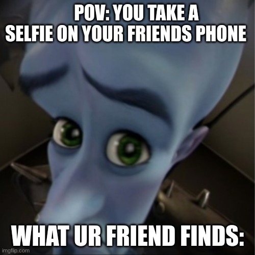 Megamind peeking | POV: YOU TAKE A SELFIE ON YOUR FRIENDS PHONE; WHAT UR FRIEND FINDS: | image tagged in megamind peeking,relatable | made w/ Imgflip meme maker