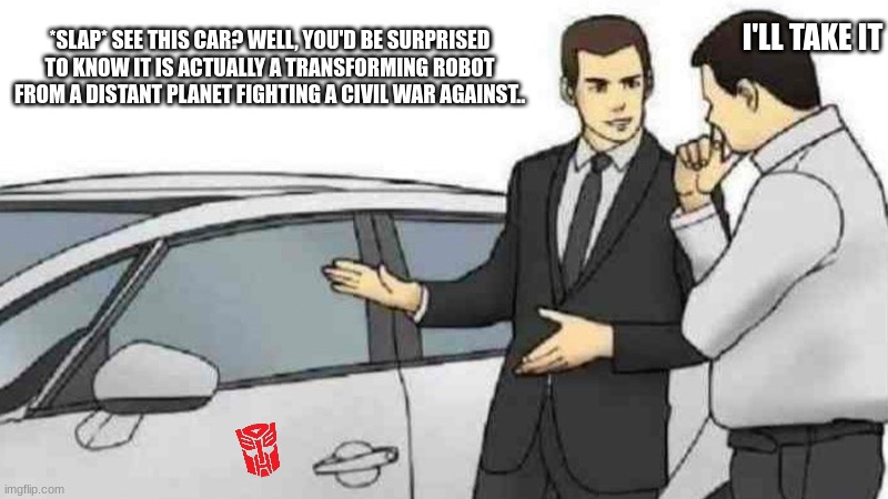 me lore | I'LL TAKE IT; *SLAP* SEE THIS CAR? WELL, YOU'D BE SURPRISED TO KNOW IT IS ACTUALLY A TRANSFORMING ROBOT FROM A DISTANT PLANET FIGHTING A CIVIL WAR AGAINST.. | image tagged in memes,car salesman slaps roof of car | made w/ Imgflip meme maker