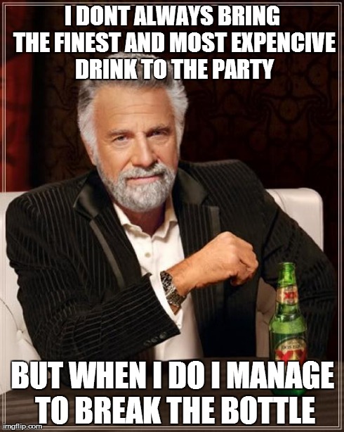 The Most Interesting Man In The World Meme | I DONT ALWAYS BRING THE FINEST AND MOST EXPENCIVE DRINK TO THE PARTY BUT WHEN I DO I MANAGE TO BREAK THE BOTTLE | image tagged in memes,the most interesting man in the world,AdviceAnimals | made w/ Imgflip meme maker