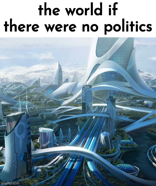 The world if | the world if there were no politics | image tagged in the world if | made w/ Imgflip meme maker