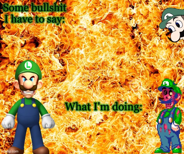 Angry Luigi template. | Some bullshit I have to say:; What I'm doing: | image tagged in flames,luigi | made w/ Imgflip meme maker