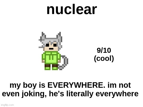 nuclear; 9/10
(cool); my boy is EVERYWHERE. im not even joking, he's literally everywhere | made w/ Imgflip meme maker