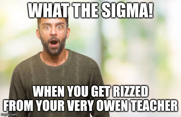 when you get rizzed by your teacher | WHAT THE SIGMA! WHEN YOU GET RIZZED FROM YOUR VERY OWEN TEACHER | image tagged in rizz,sigma,teachers | made w/ Imgflip meme maker