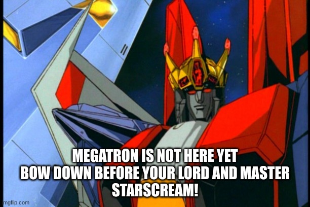 MWAHAHAHAHAHAHA | MEGATRON IS NOT HERE YET

BOW DOWN BEFORE YOUR LORD AND MASTER
STARSCREAM! | image tagged in king starscream | made w/ Imgflip meme maker