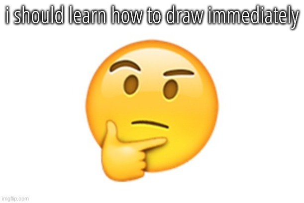 Thinking emoji | i should learn how to draw immediately | image tagged in thinking emoji | made w/ Imgflip meme maker