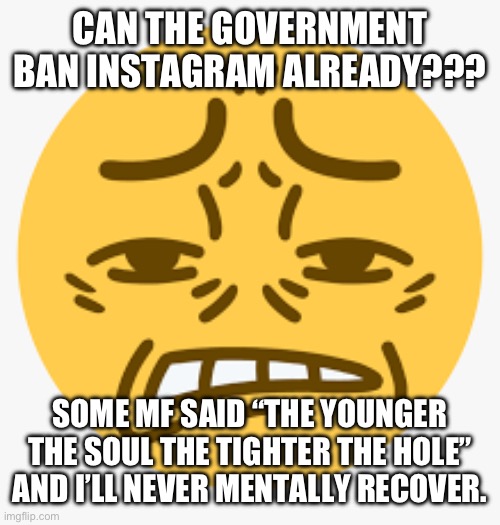 Cringe emoji | CAN THE GOVERNMENT BAN INSTAGRAM ALREADY??? SOME MF SAID “THE YOUNGER THE SOUL THE TIGHTER THE HOLE” AND I’LL NEVER MENTALLY RECOVER. | image tagged in cringe emoji | made w/ Imgflip meme maker