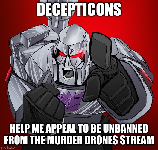 megatron yelling | DECEPTICONS; HELP ME APPEAL TO BE UNBANNED FROM THE MURDER DRONES STREAM | image tagged in megatron yelling | made w/ Imgflip meme maker