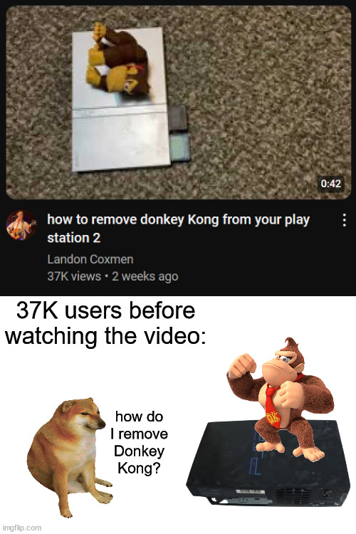 37K users must have struggled on how to remove a donkey kong on a ps2 | 37K users before watching the video:; how do I remove Donkey Kong? | image tagged in donkey kong,cheems,youtube video,views,youtube views,ps2 | made w/ Imgflip meme maker