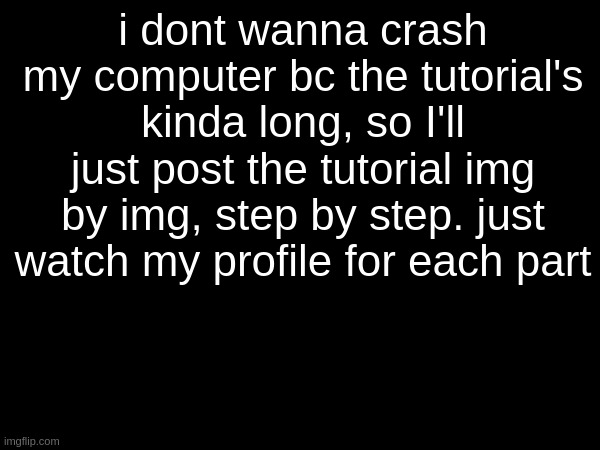 i dont wanna crash my computer bc the tutorial's kinda long, so I'll just post the tutorial img by img, step by step. just watch my profile for each part | made w/ Imgflip meme maker