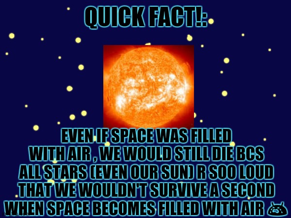 day 4 of space facts: | QUICK FACT!:; EVEN IF SPACE WAS FILLED WITH AIR , WE WOULD STILL DIE BCS ALL STARS (EVEN OUR SUN) R SOO LOUD THAT WE WOULDN'T SURVIVE A SECOND WHEN SPACE BECOMES FILLED WITH AIR 😭 | image tagged in yeah we would still die,and not only bcs of the sounds,but also from radiations,or black holes,and stuff like that | made w/ Imgflip meme maker