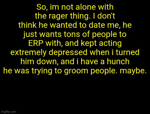 cyrus temp | So, im not alone with the rager thing. I don't think he wanted to date me, he just wants tons of people to ERP with, and kept acting extremely depressed when i turned him down, and i have a hunch he was trying to groom people. maybe. | image tagged in cyrus temp | made w/ Imgflip meme maker