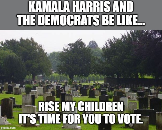 They are rising as we speak! LOL | KAMALA HARRIS AND THE DEMOCRATS BE LIKE... RISE MY CHILDREN IT'S TIME FOR YOU TO VOTE. | image tagged in graveyard,democrats,election,dead,voting | made w/ Imgflip meme maker