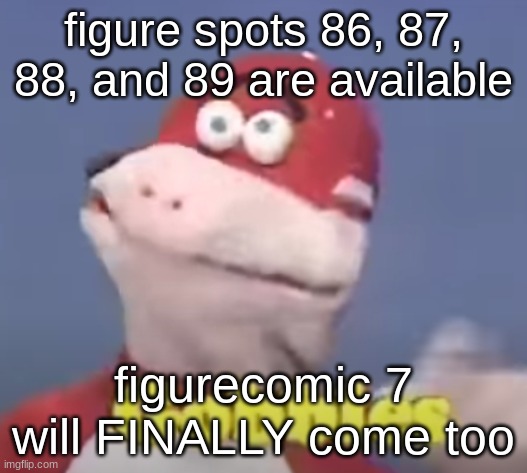 gobbles | figure spots 86, 87, 88, and 89 are available; figurecomic 7 will FINALLY come too | image tagged in gobbles | made w/ Imgflip meme maker