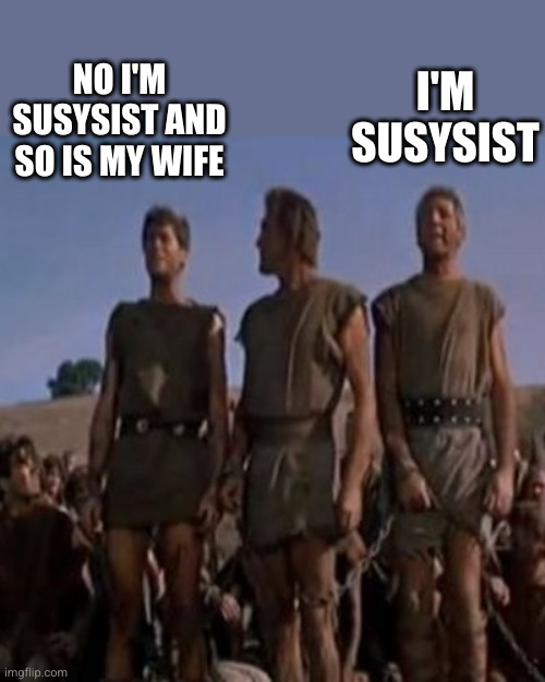 I'm Spartacus | I'M SUSYSIST NO I'M SUSYSIST AND SO IS MY WIFE | image tagged in i'm spartacus | made w/ Imgflip meme maker