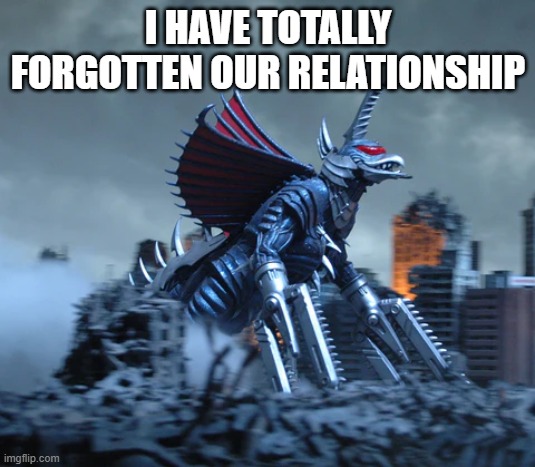 give me those legs gigan | I HAVE TOTALLY FORGOTTEN OUR RELATIONSHIP | image tagged in give me those legs gigan | made w/ Imgflip meme maker